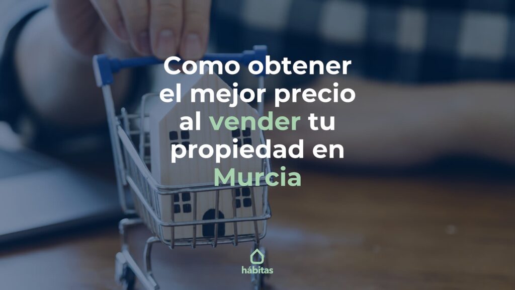 Cómo obtener el mejor precio al vender tu propiedad en Murcia