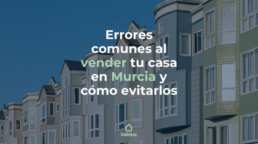 Errores comunes al vender tu casa en Murcia y cómo evitarlos