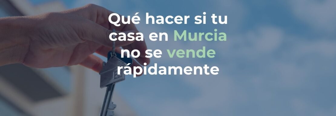 Que hacer si tu casa en murcia no se vende rapidamente